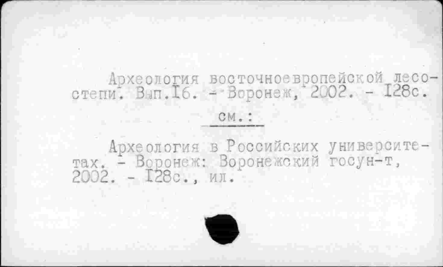 ﻿Археология восточноевропейской лесо степи". Вап.Іб. - Воронеж, 2002. - 138с. см. :
Археология в Российских университетах. - Воронеж: Воронежский госун-т, 2002. - 128с., ил.